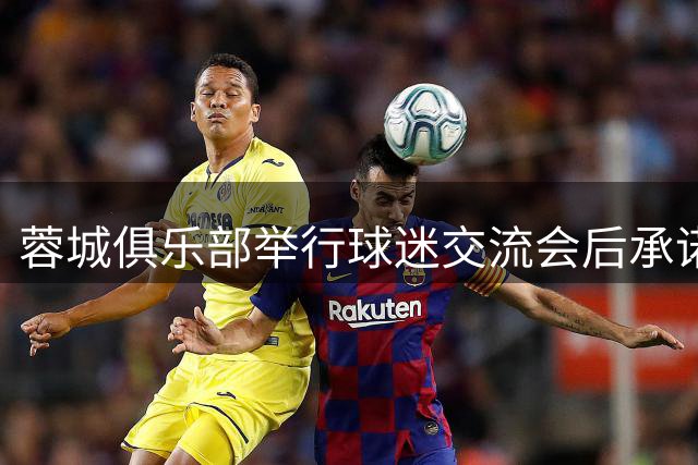 蓉城俱乐部举行球迷交流会后承诺加强赛事备战